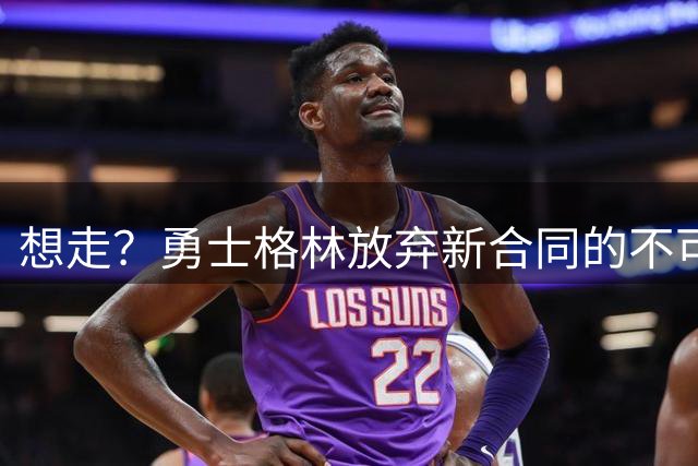 想走？勇士格林放弃新合同的不可交易条款，却换成15%的交易补偿